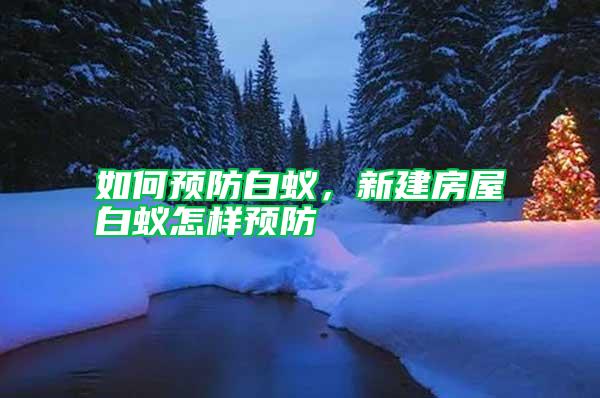 如何預防白蟻，新建房屋白蟻怎樣預防
