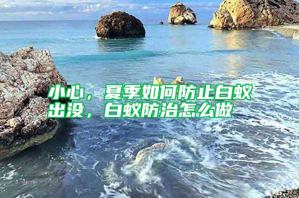 小心，夏季如何防止白蟻出沒(méi)，白蟻防治怎么做