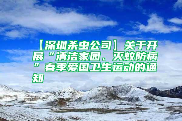 【深圳殺蟲公司】關于開展“清潔家園、滅蚊防病”春季愛國衛生運動的通知