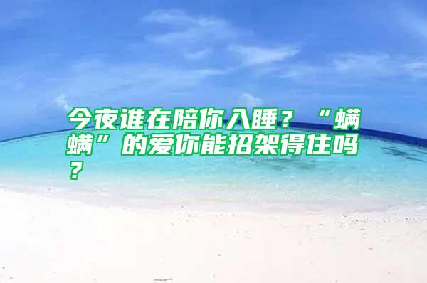 今夜誰(shuí)在陪你入睡？“螨螨”的愛(ài)你能招架得住嗎？