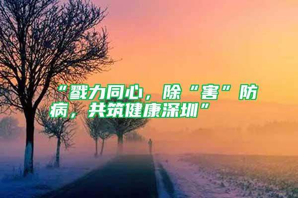 “戮力同心，除“害”防病，共筑健康深圳”