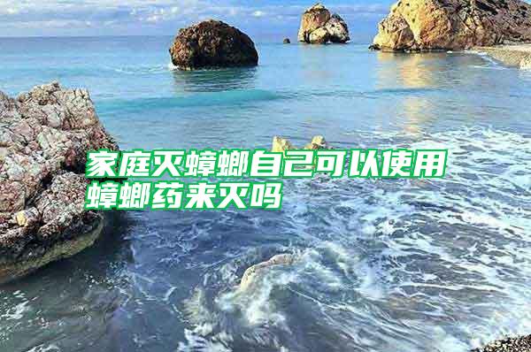家庭滅蟑螂自己可以使用蟑螂藥來(lái)滅嗎