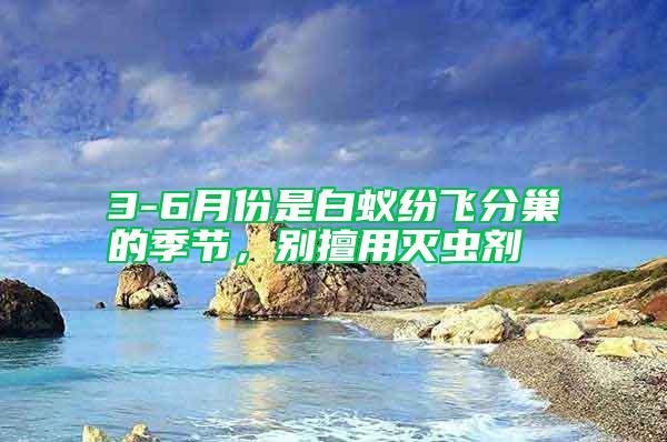 3-6月份是白蟻紛飛分巢的季節，別擅用滅蟲劑