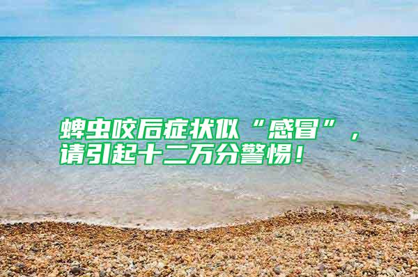 蜱蟲咬后癥狀似“感冒”，請(qǐng)引起十二萬分警惕！