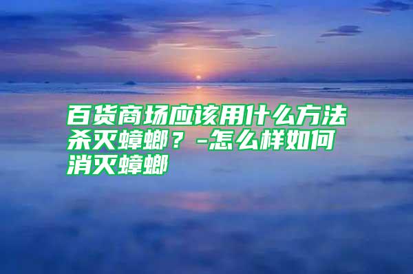 百貨商場應該用什么方法殺滅蟑螂？-怎么樣如何消滅蟑螂
