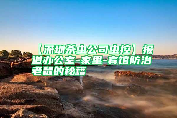 【深圳殺蟲(chóng)公司蟲(chóng)控】報(bào)道辦公室-家里-賓館防治老鼠的秘籍