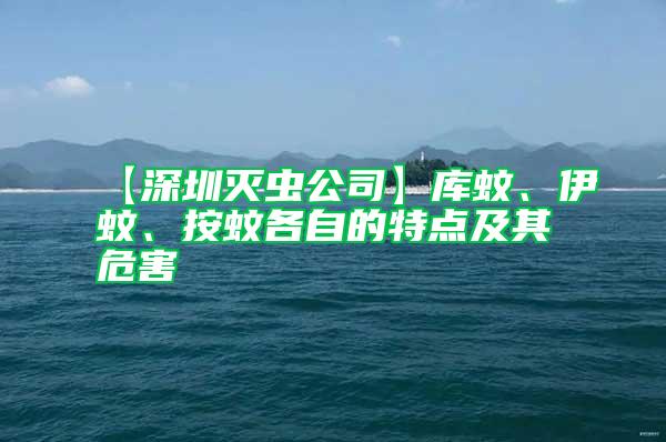 【深圳滅蟲公司】庫蚊、伊蚊、按蚊各自的特點及其危害