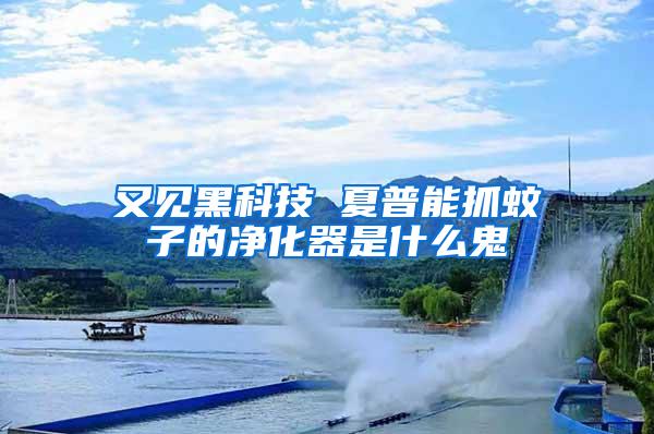 又見(jiàn)黑科技 夏普能抓蚊子的凈化器是什么鬼