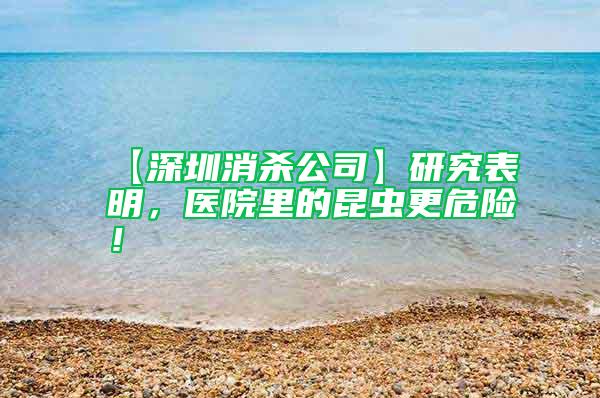 【深圳消殺公司】研究表明，醫(yī)院里的昆蟲更危險！