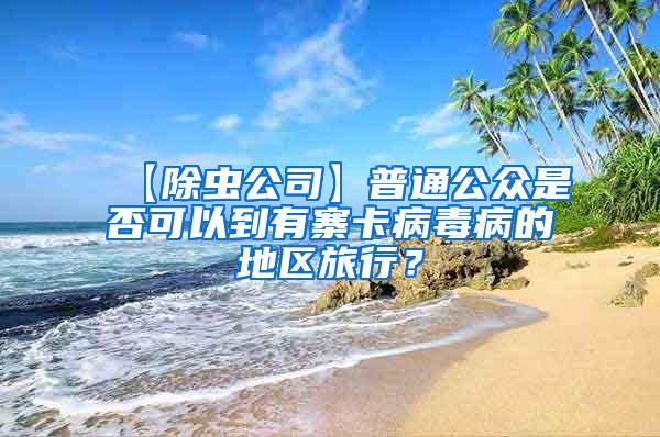 【除蟲公司】普通公眾是否可以到有寨卡病毒病的地區(qū)旅行？