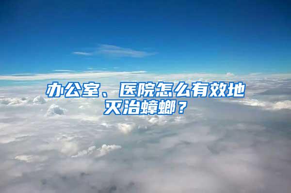 辦公室、醫院怎么有效地滅治蟑螂？