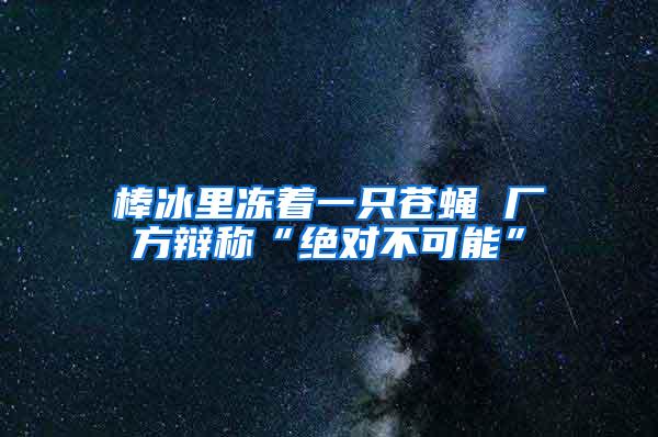 棒冰里凍著一只蒼蠅 廠方辯稱“絕對(duì)不可能”
