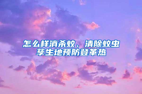 怎么樣消殺蚊、清除蚊蟲孳生地預防登革熱