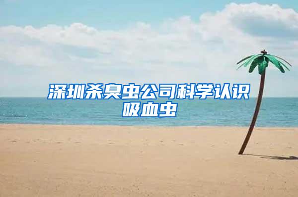 深圳殺臭蟲公司科學(xué)認(rèn)識(shí)吸血蟲