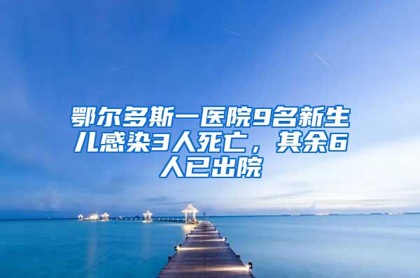 鄂爾多斯一醫院9名新生兒感染3人死亡，其余6人已出院