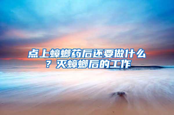 點(diǎn)上蟑螂藥后還要做什么？滅蟑螂后的工作