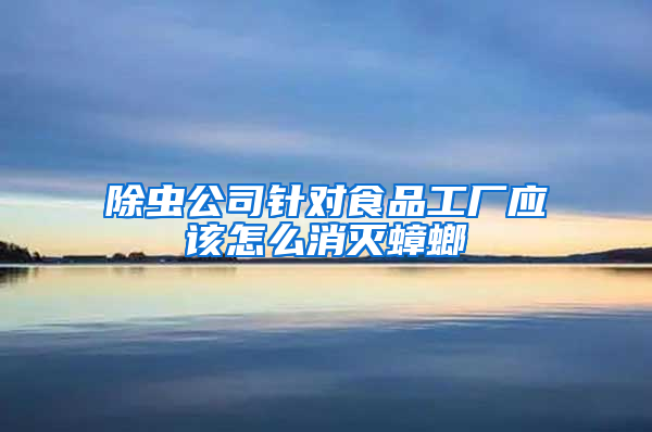除蟲公司針對(duì)食品工廠應(yīng)該怎么消滅蟑螂