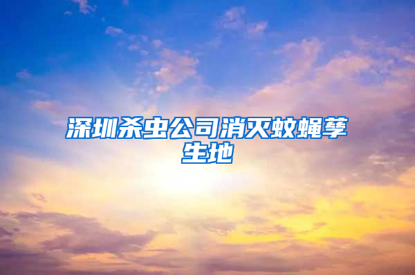 深圳殺蟲(chóng)公司消滅蚊蠅孳生地