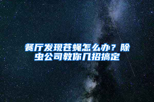 餐廳發(fā)現(xiàn)蒼蠅怎么辦？除蟲(chóng)公司教你幾招搞定