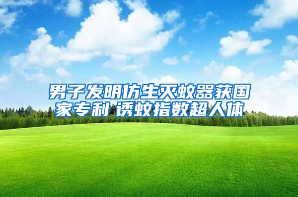 男子發(fā)明仿生滅蚊器獲國(guó)家專(zhuān)利　誘蚊指數(shù)超人體